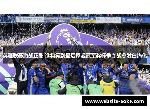 英超联赛激战正酣 谁将笑到最后捧起冠军奖杯争夺战愈发白热化